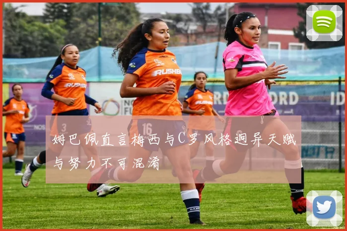 姆巴佩直言梅西与C罗风格迥异天赋与努力不可混淆
