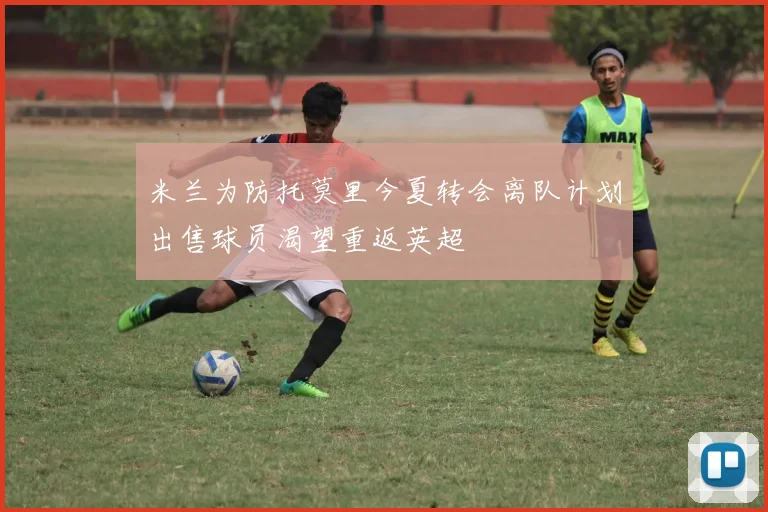 米兰为防托莫里今夏转会离队计划出售球员渴望重返英超