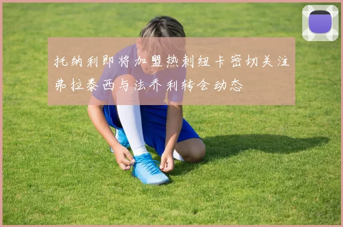 托纳利即将加盟热刺纽卡密切关注弗拉泰西与法乔利转会动态