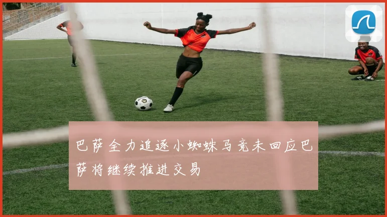 巴萨全力追逐小蜘蛛马竞未回应巴萨将继续推进交易