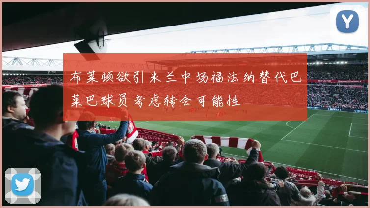 布莱顿欲引米兰中场福法纳替代巴莱巴球员考虑转会可能性