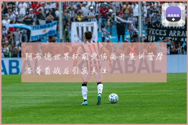 阿布德世界杯前受伤离开集训营摩洛哥首战后引发关注