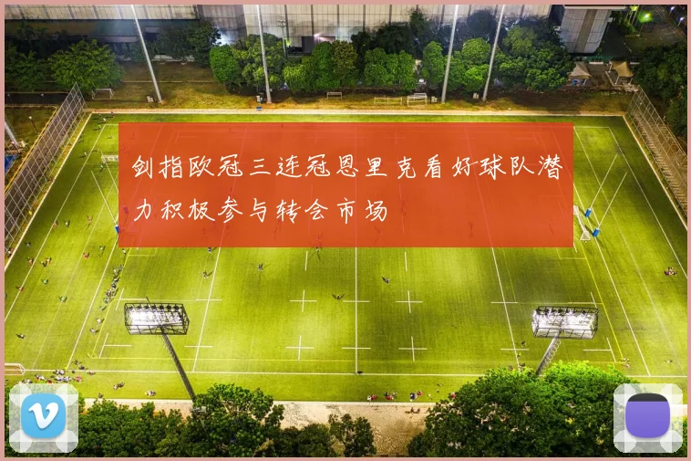 剑指欧冠三连冠恩里克看好球队潜力积极参与转会市场