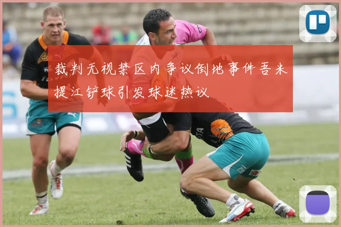 裁判无视禁区内争议倒地事件吾米提江铲球引发球迷热议