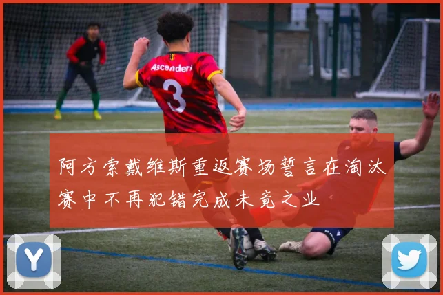 阿方索戴维斯重返赛场誓言在淘汰赛中不再犯错完成未竟之业