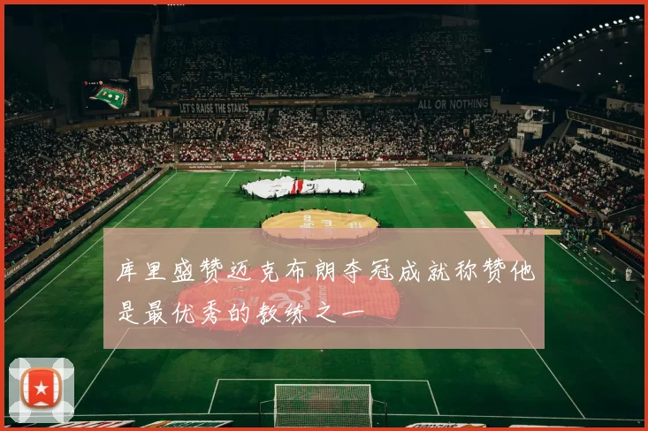 库里盛赞迈克布朗夺冠成就称赞他是最优秀的教练之一