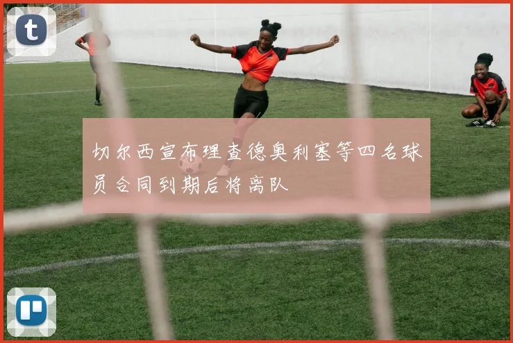 切尔西宣布理查德奥利塞等四名球员合同到期后将离队