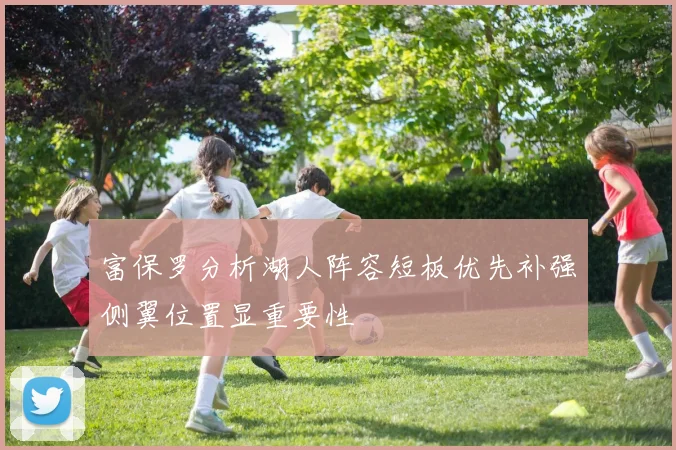 富保罗分析湖人阵容短板优先补强侧翼位置显重要性