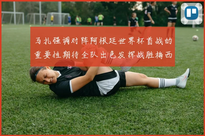 马扎强调对阵阿根廷世界杯首战的重要性期待全队出色发挥战胜梅西