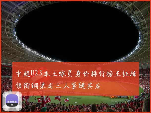中超U23本土球员身价排行榜王钰栋领衔铜梁龙三人紧随其后