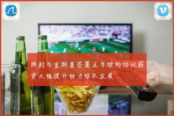 热刺与金斯基签署五年续约协议薪资大幅提升助力球队发展