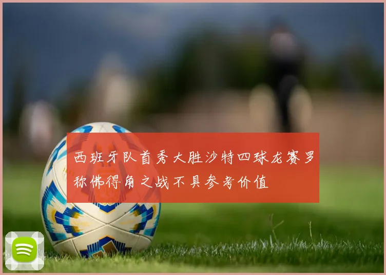 西班牙队首秀大胜沙特四球龙赛罗称佛得角之战不具参考价值