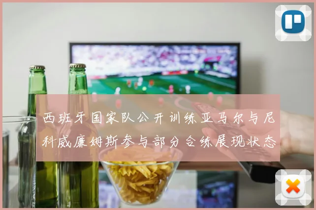 西班牙国家队公开训练亚马尔与尼科威廉姆斯参与部分合练展现状态