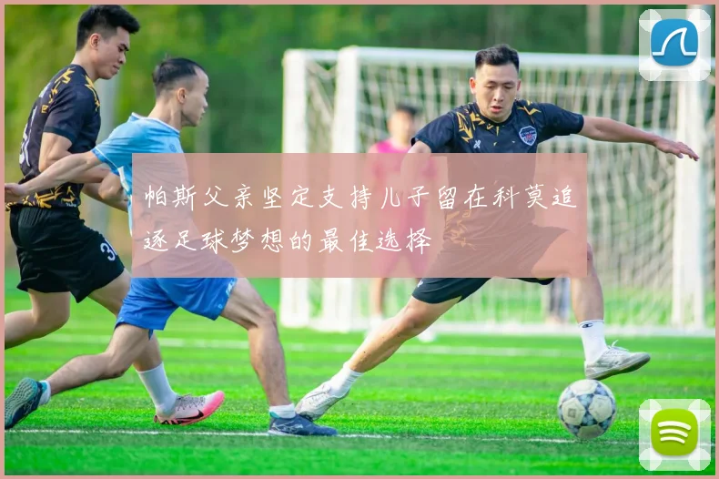 帕斯父亲坚定支持儿子留在科莫追逐足球梦想的最佳选择