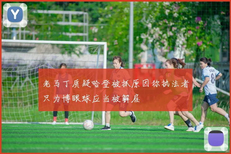 老马丁质疑哈登被抓原因称执法者只为博眼球应当被解雇