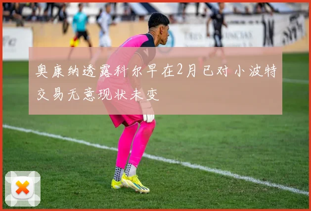 奥康纳透露科尔早在2月已对小波特交易无意现状未变