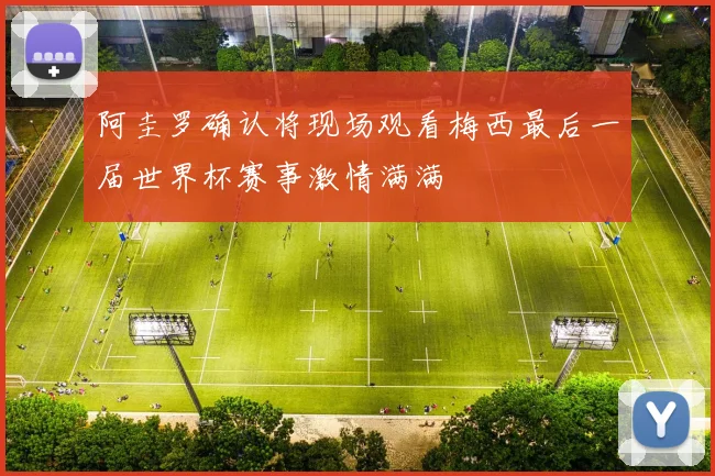 阿圭罗确认将现场观看梅西最后一届世界杯赛事激情满满