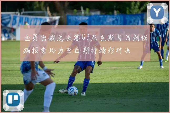全员出战总决赛G3尼克斯与马刺伤病报告均为空白期待精彩对决