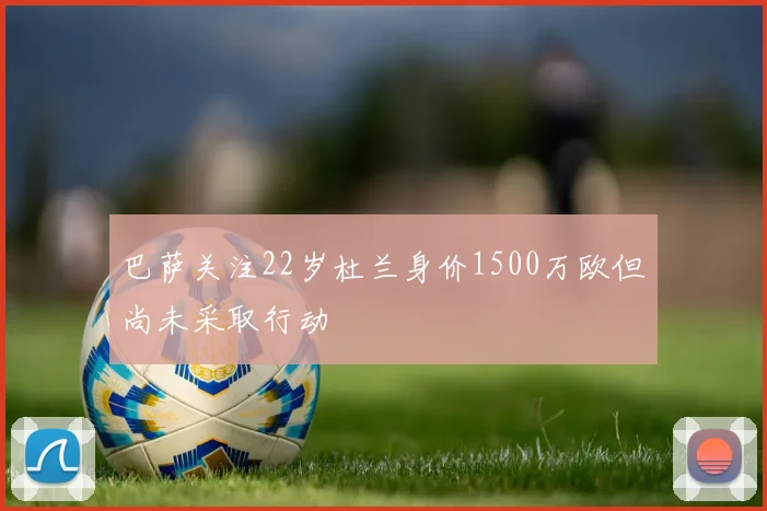 巴萨关注22岁杜兰身价1500万欧但尚未采取行动