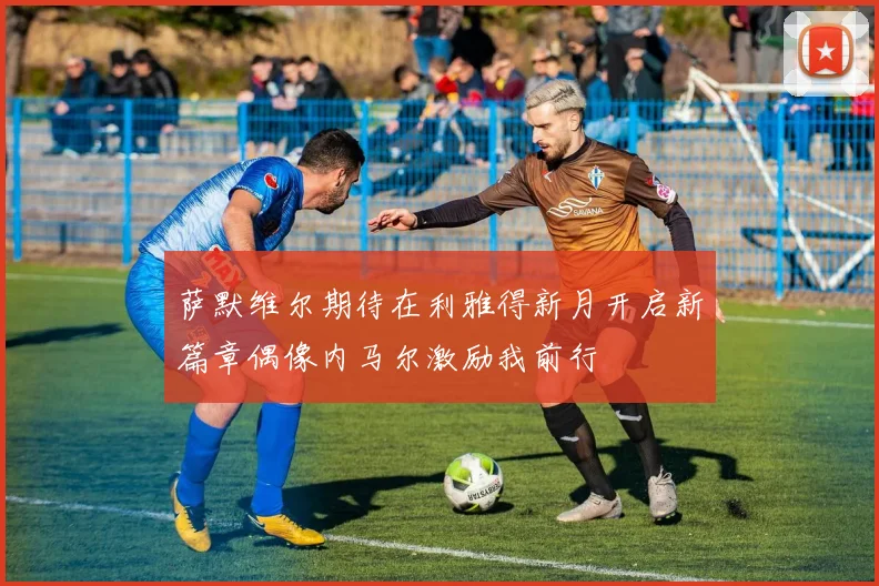 萨默维尔期待在利雅得新月开启新篇章偶像内马尔激励我前行