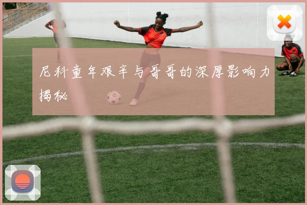 尼科童年艰辛与哥哥的深厚影响力揭秘