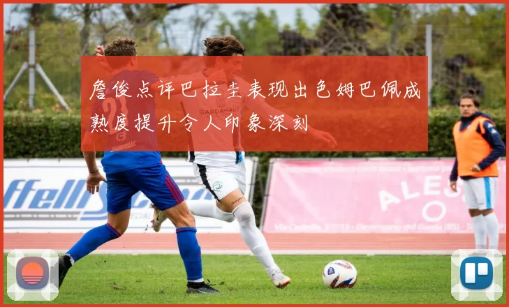 詹俊点评巴拉圭表现出色姆巴佩成熟度提升令人印象深刻