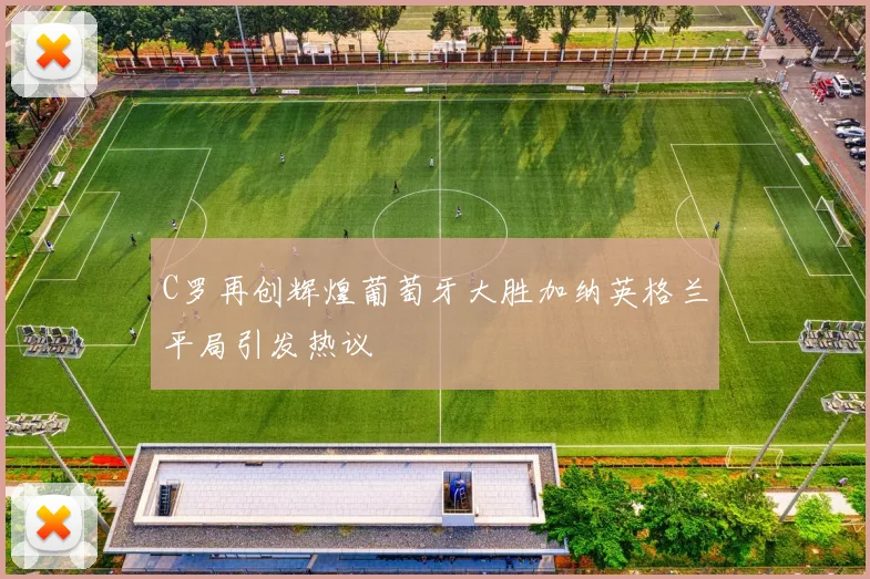 C罗再创辉煌葡萄牙大胜加纳英格兰平局引发热议